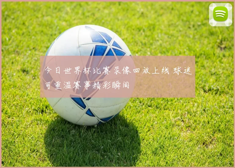 今日世界杯比赛录像回放上线 球迷可重温赛事精彩瞬间