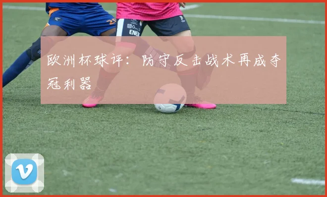 欧洲杯球评:防守反击战术再成夺冠利器