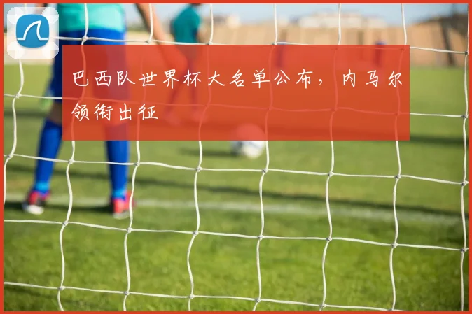 巴西队世界杯大名单公布，内马尔领衔出征