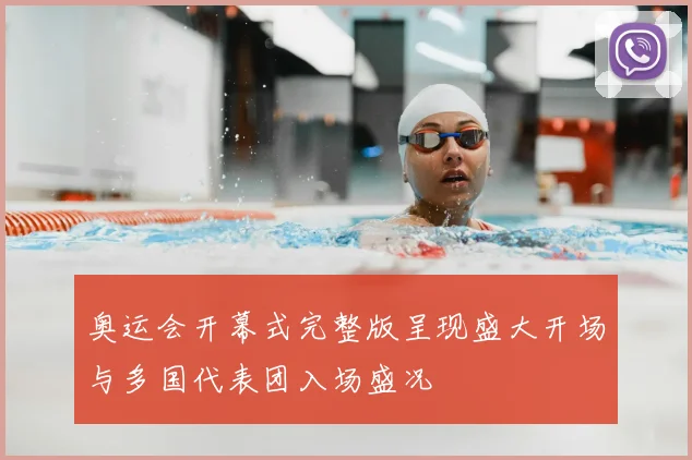 奥运会开幕式完整版呈现盛大开场与多国代表团入场盛况