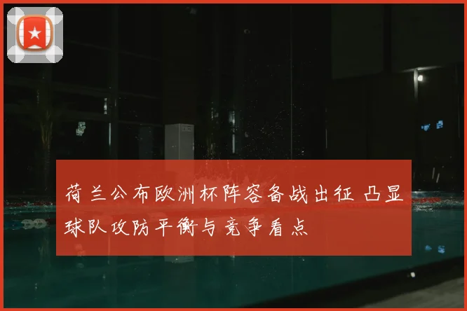 荷兰公布欧洲杯阵容备战出征 凸显球队攻防平衡与竞争看点