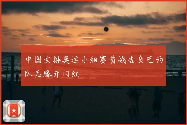 中国女排奥运小组赛首战告负巴西队无缘开门红