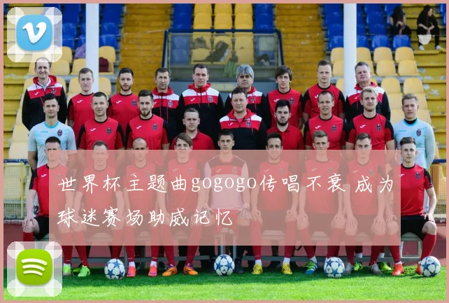 世界杯主题曲gogogo传唱不衰 成为球迷赛场助威记忆