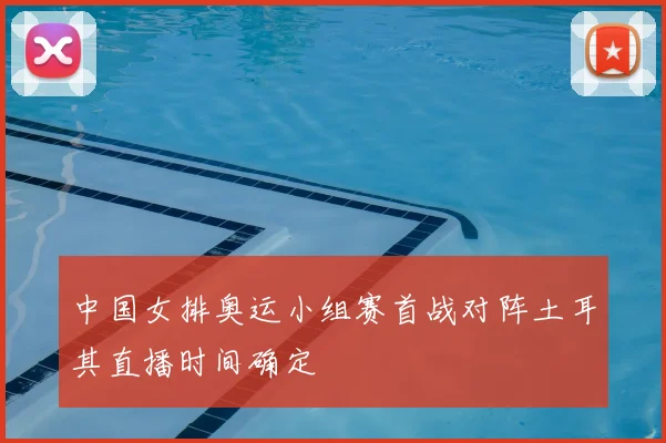 中国女排奥运小组赛首战对阵土耳其直播时间确定