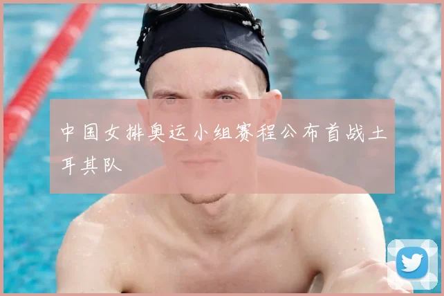 中国女排奥运小组赛程公布首战土耳其队