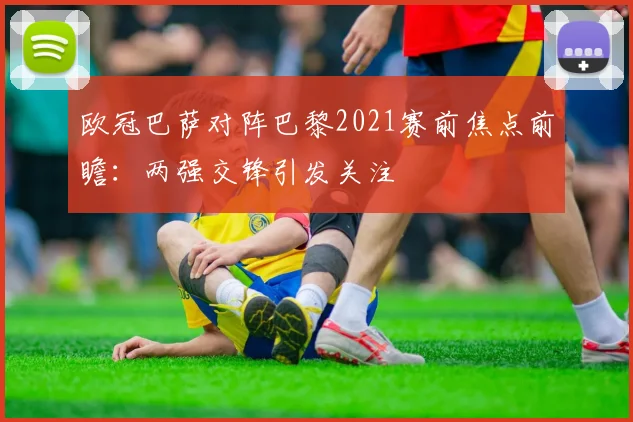 欧冠巴萨对阵巴黎2021赛前焦点前瞻:两强交锋引发关注