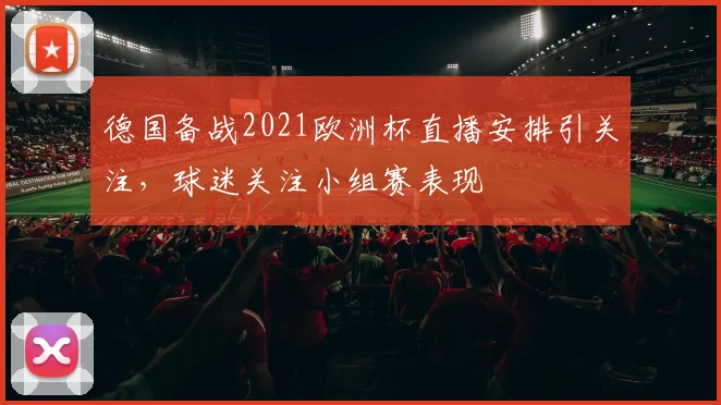 德国备战2021欧洲杯直播安排引关注,球迷关注小组赛表现