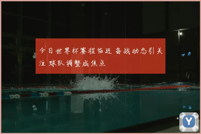 今日世界杯赛程临近 备战动态引关注 球队调整成焦点