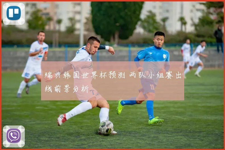 瑞典韩国世界杯预测 两队小组赛出线前景分析
