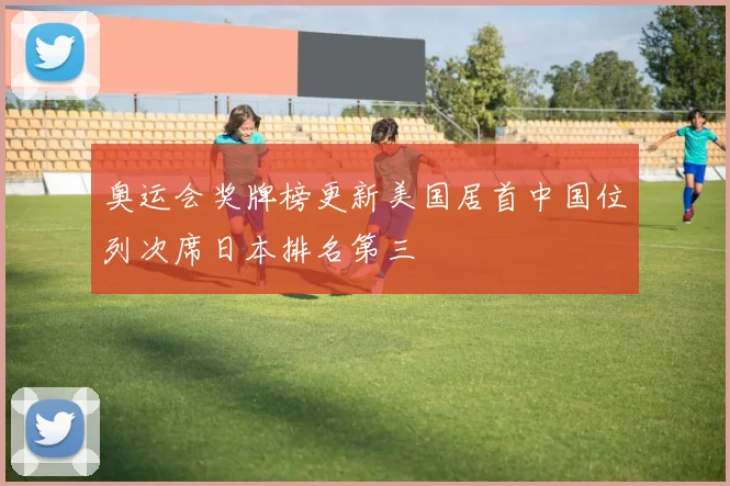 奥运会奖牌榜更新美国居首中国位列次席日本排名第三