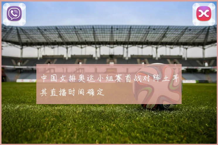 中国女排奥运小组赛首战对阵土耳其直播时间确定