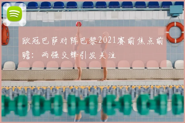 欧冠巴萨对阵巴黎2021赛前焦点前瞻:两强交锋引发关注