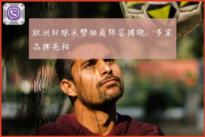 欧洲杯球衣赞助商阵容揭晓,多家品牌亮相