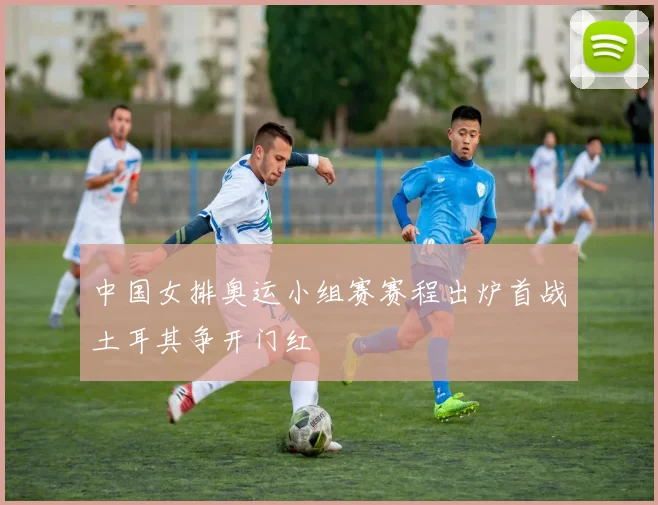 中国女排奥运小组赛赛程出炉首战土耳其争开门红