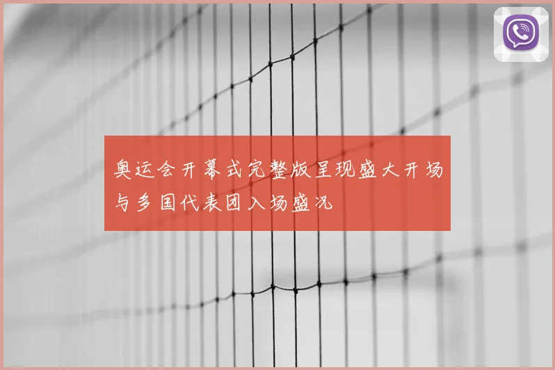 奥运会开幕式完整版呈现盛大开场与多国代表团入场盛况