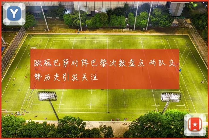欧冠巴萨对阵巴黎次数盘点 两队交锋历史引发关注