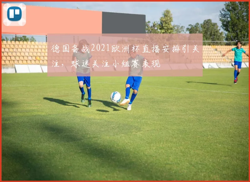 德国备战2021欧洲杯直播安排引关注,球迷关注小组赛表现