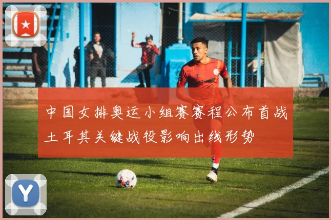 中国女排奥运小组赛赛程公布首战土耳其关键战役影响出线形势