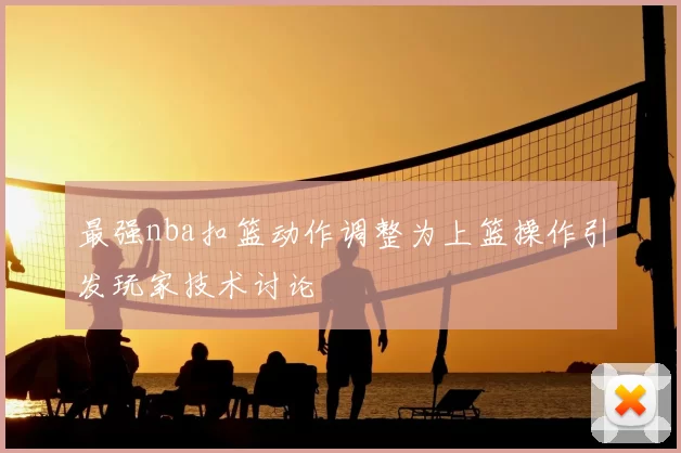 最强nba扣篮动作调整为上篮操作引发玩家技术讨论