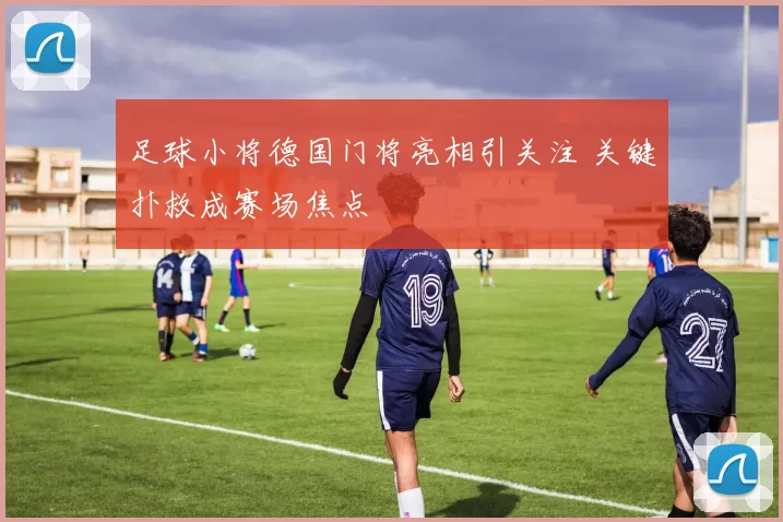 足球小将德国门将亮相引关注 关键扑救成赛场焦点