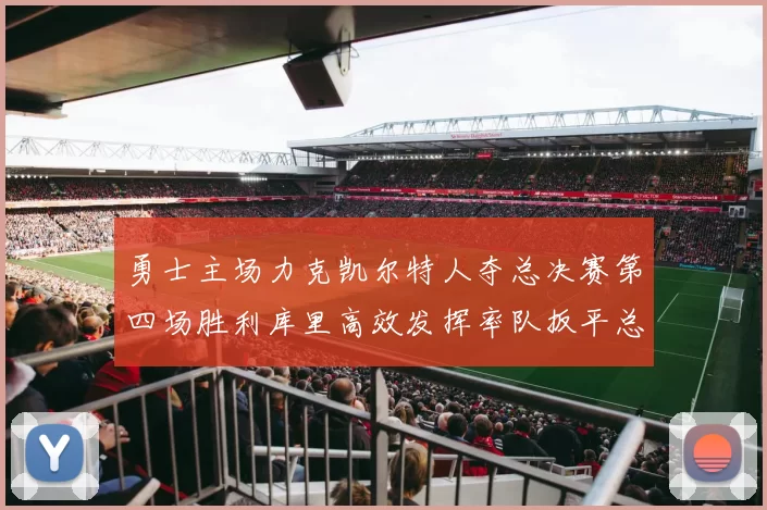 勇士主场力克凯尔特人夺总决赛第四场胜利库里高效发挥率队扳平总比分