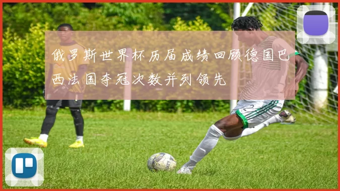 俄罗斯世界杯历届成绩回顾德国巴西法国夺冠次数并列领先