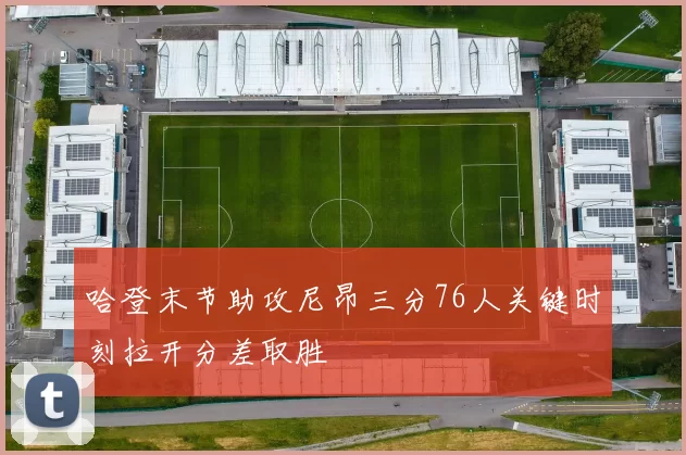 哈登末节助攻尼昂三分76人关键时刻拉开分差取胜