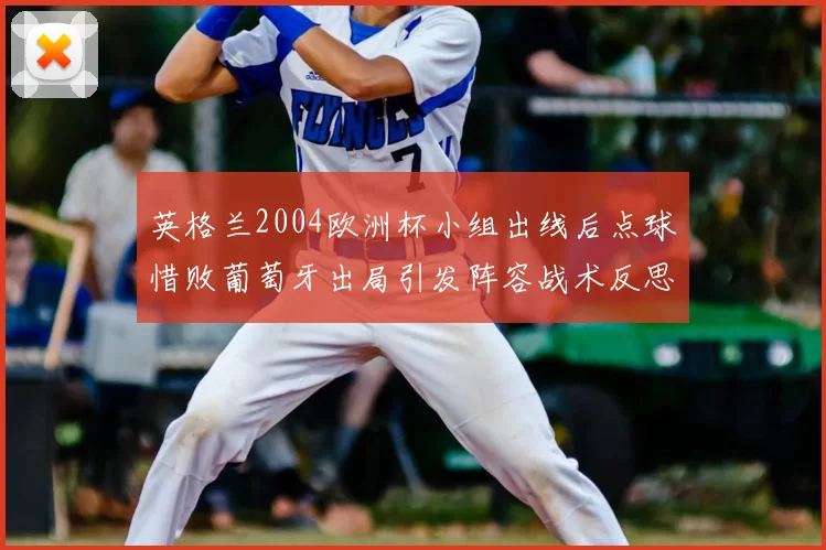英格兰2004欧洲杯小组出线后点球惜败葡萄牙出局引发阵容战术反思