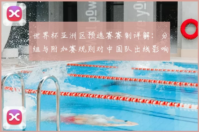 世界杯亚洲区预选赛赛制详解：分组与附加赛规则对中国队出线影响
