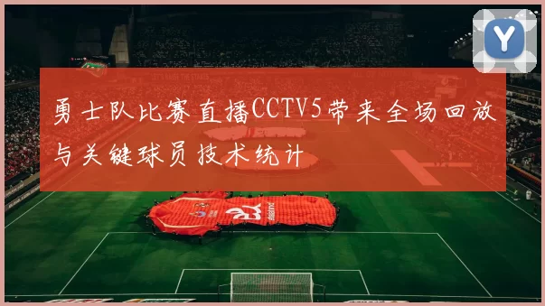勇士队比赛直播CCTV5带来全场回放与关键球员技术统计