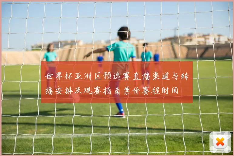 世界杯亚洲区预选赛直播渠道与转播安排及观赛指南票价赛程时间