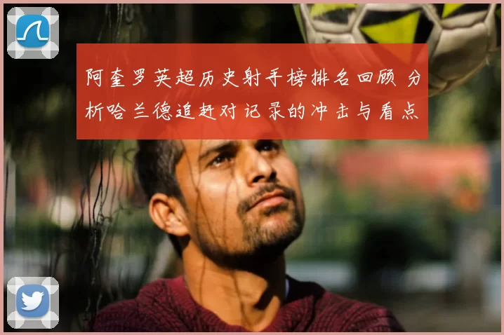阿奎罗英超历史射手榜排名回顾 分析哈兰德追赶对记录的冲击与看点