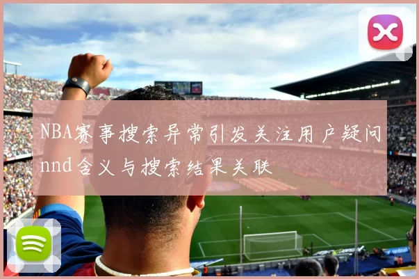 NBA赛事搜索异常引发关注用户疑问nnd含义与搜索结果关联