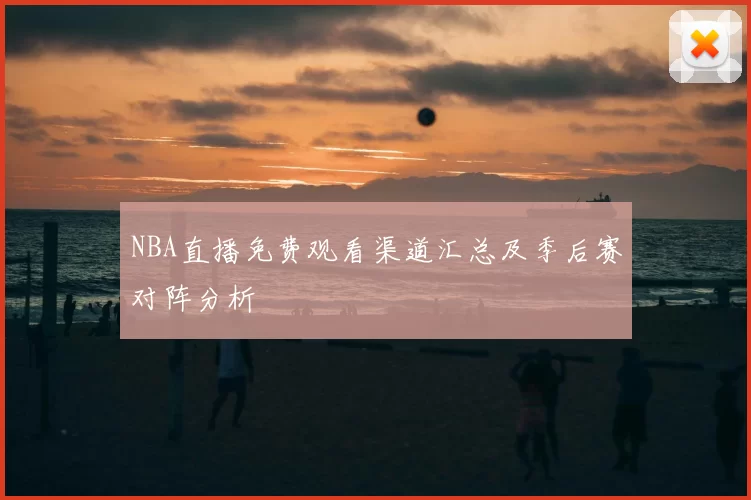 NBA直播免费观看渠道汇总及季后赛对阵分析