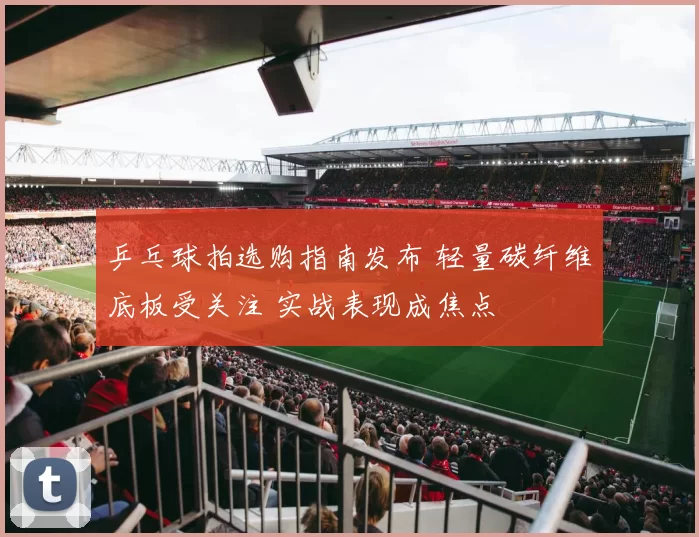 乒乓球拍选购指南发布 轻量碳纤维底板受关注 实战表现成焦点