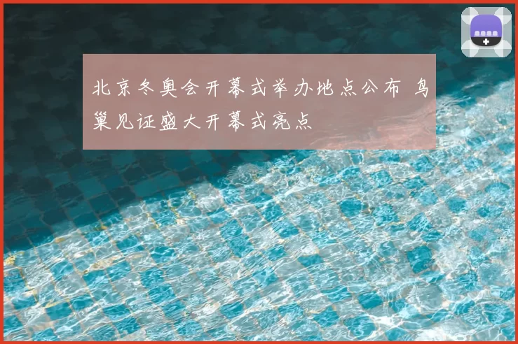 北京冬奥会开幕式举办地点公布 鸟巢见证盛大开幕式亮点