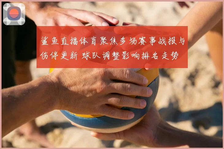 鲨鱼直播体育聚焦多场赛事战报与伤停更新 球队调整影响排名走势