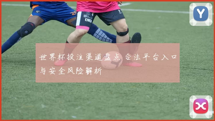 世界杯投注渠道盘点 合法平台入口与安全风险解析