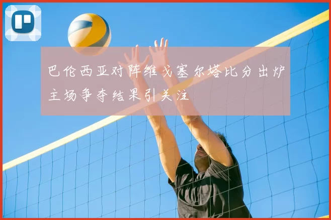 巴伦西亚对阵维戈塞尔塔比分出炉主场争夺结果引关注