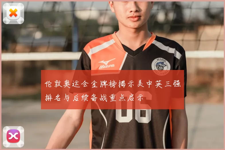 伦敦奥运会金牌榜揭示美中英三强排名与后续备战重点启示
