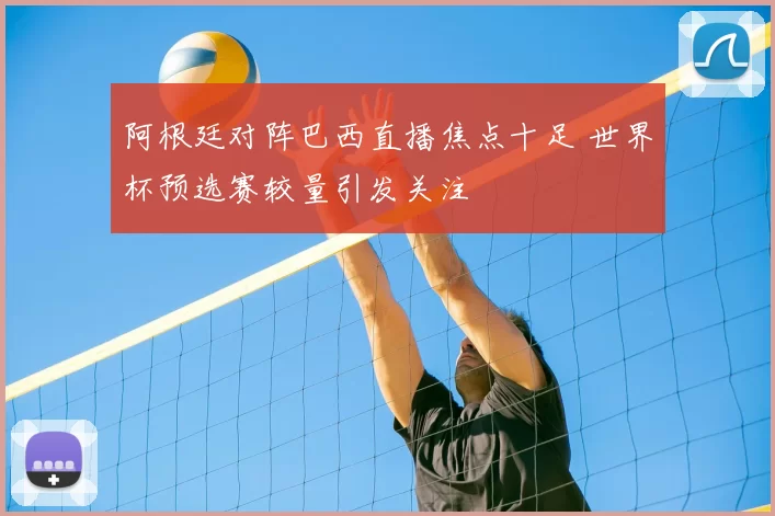 阿根廷对阵巴西直播焦点十足 世界杯预选赛较量引发关注