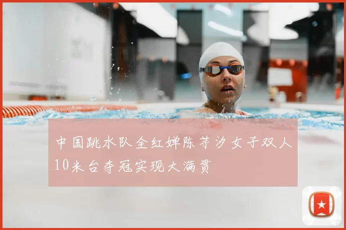 中国跳水队全红婵陈芋汐女子双人10米台夺冠实现大满贯