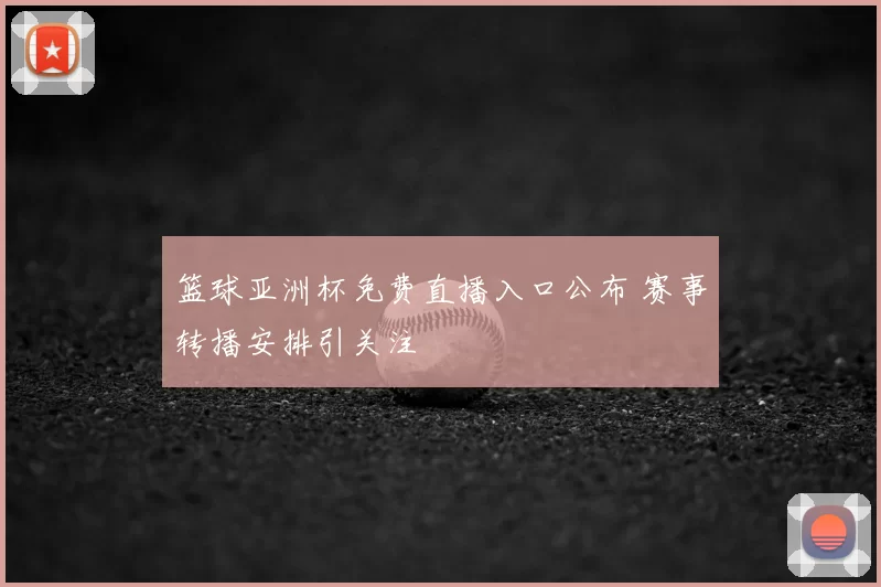 篮球亚洲杯免费直播入口公布 赛事转播安排引关注
