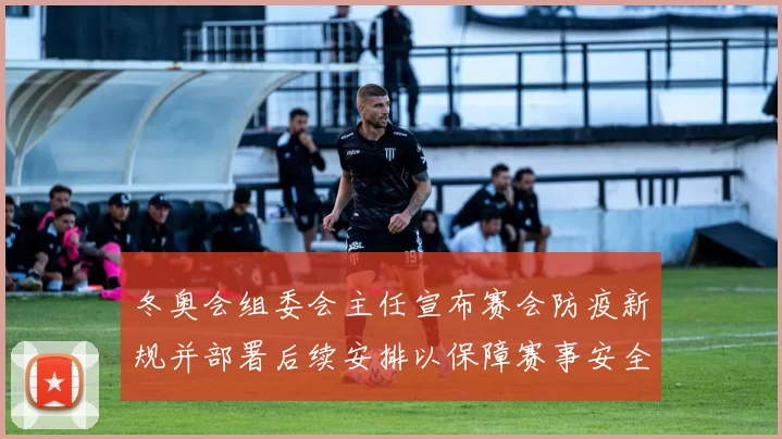 冬奥会组委会主任宣布赛会防疫新规并部署后续安排以保障赛事安全有序进行