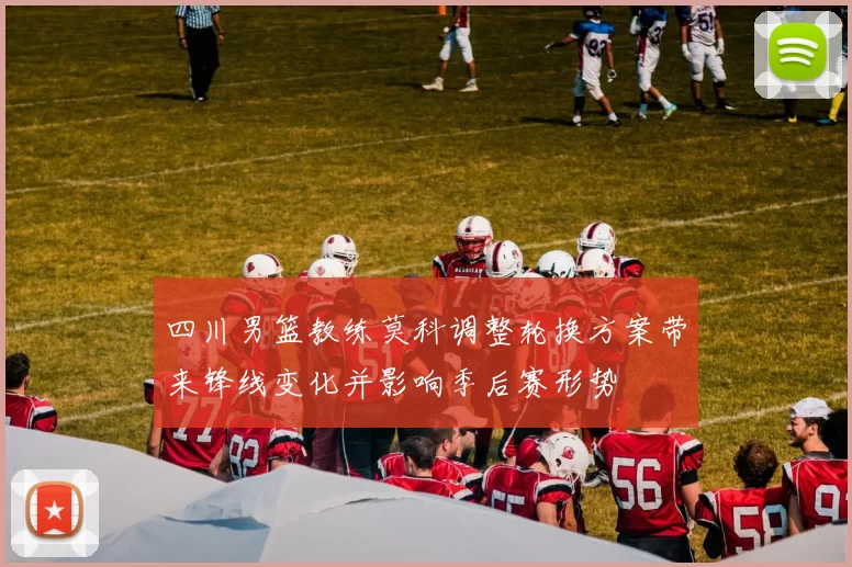 四川男篮教练莫科调整轮换方案带来锋线变化并影响季后赛形势