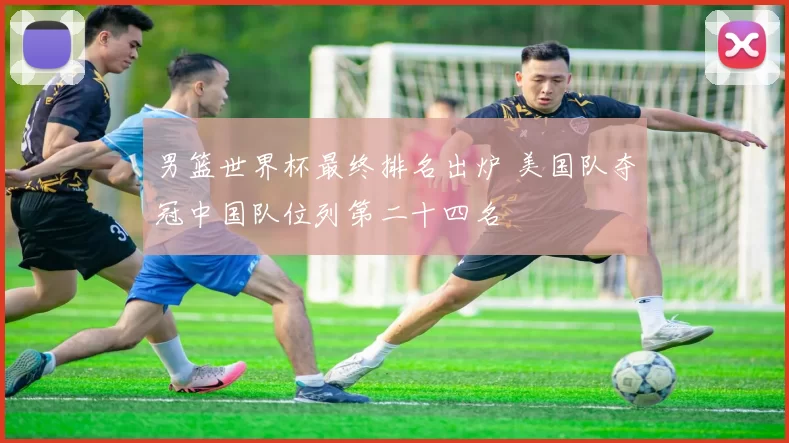 男篮世界杯最终排名出炉 美国队夺冠中国队位列第二十四名