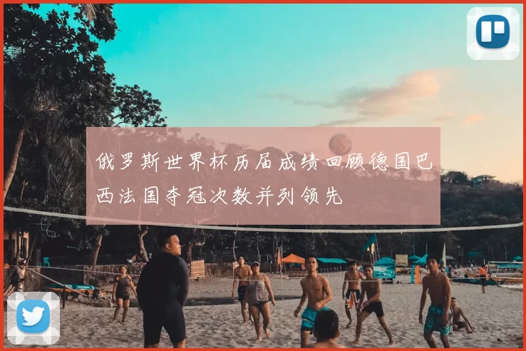 俄罗斯世界杯历届成绩回顾德国巴西法国夺冠次数并列领先
