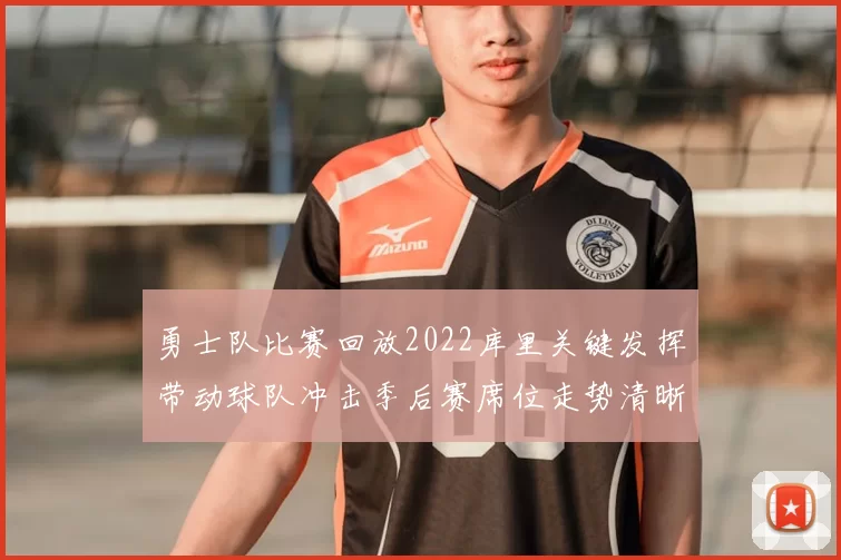 勇士队比赛回放2022库里关键发挥带动球队冲击季后赛席位走势清晰