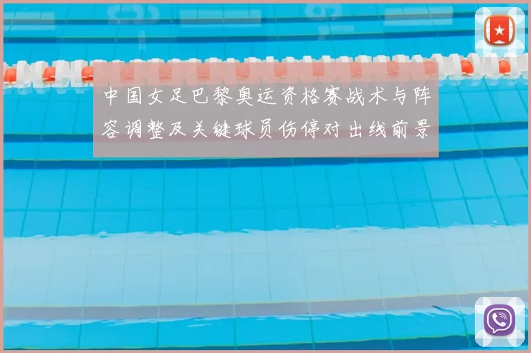 中国女足巴黎奥运资格赛战术与阵容调整及关键球员伤停对出线前景影响