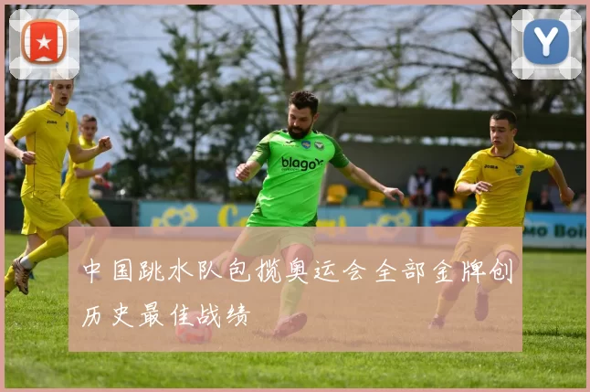 中国跳水队包揽奥运会全部金牌创历史最佳战绩